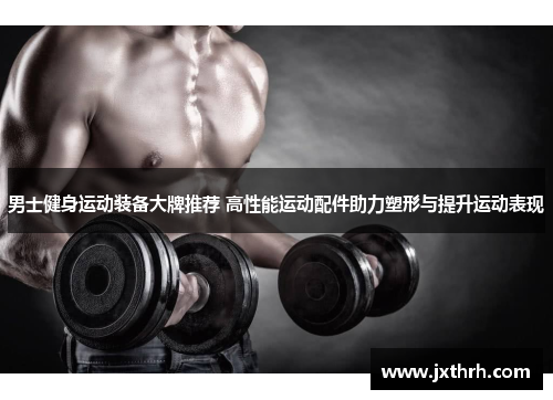 男士健身运动装备大牌推荐 高性能运动配件助力塑形与提升运动表现