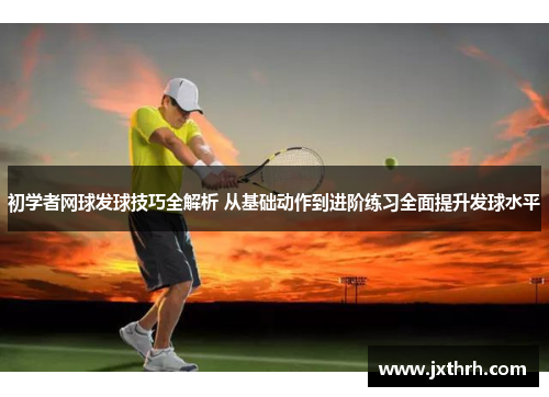初学者网球发球技巧全解析 从基础动作到进阶练习全面提升发球水平