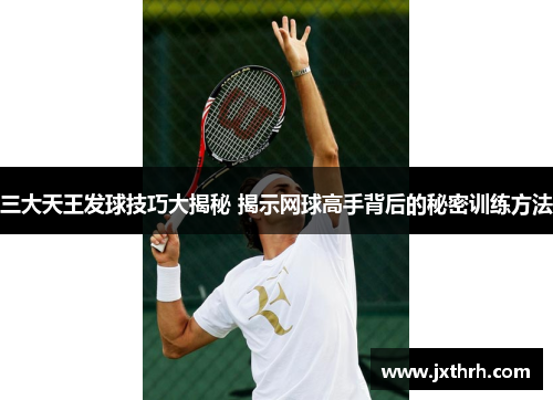 三大天王发球技巧大揭秘 揭示网球高手背后的秘密训练方法