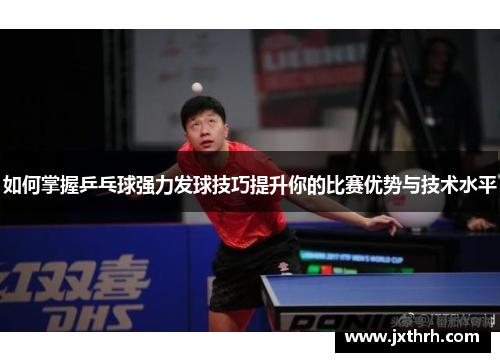 如何掌握乒乓球强力发球技巧提升你的比赛优势与技术水平