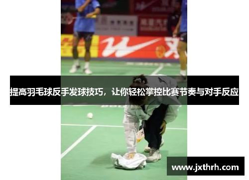 提高羽毛球反手发球技巧，让你轻松掌控比赛节奏与对手反应