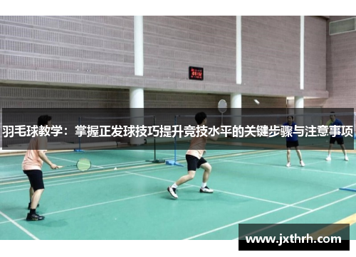 羽毛球教学：掌握正发球技巧提升竞技水平的关键步骤与注意事项