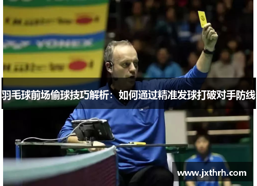 羽毛球前场偷球技巧解析：如何通过精准发球打破对手防线