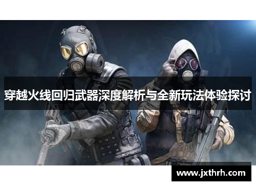穿越火线回归武器深度解析与全新玩法体验探讨