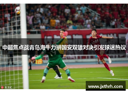 中超焦点战青岛海牛力拼国安双雄对决引发球迷热议
