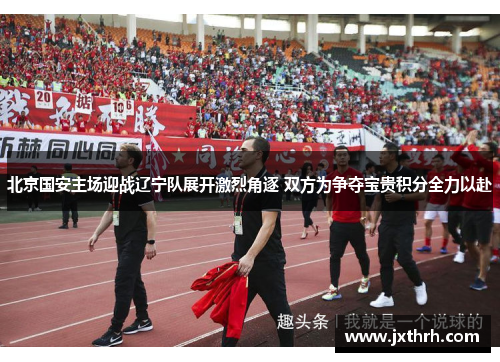 北京国安主场迎战辽宁队展开激烈角逐 双方为争夺宝贵积分全力以赴