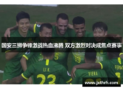 国安三狮争锋激战热血沸腾 双方激烈对决成焦点赛事