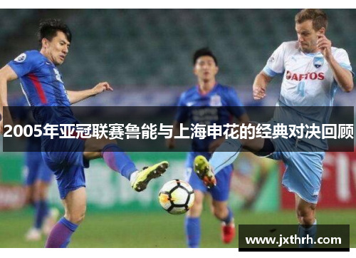 2005年亚冠联赛鲁能与上海申花的经典对决回顾