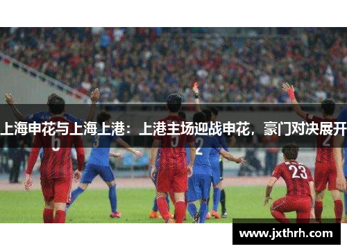 上海申花与上海上港：上港主场迎战申花，豪门对决展开