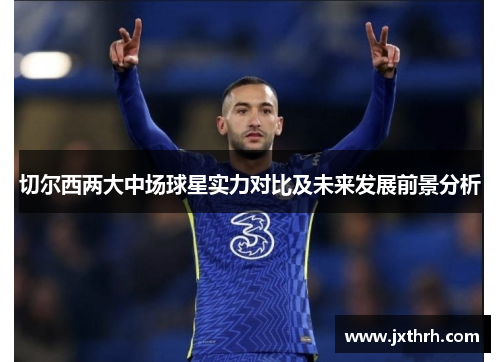 切尔西两大中场球星实力对比及未来发展前景分析