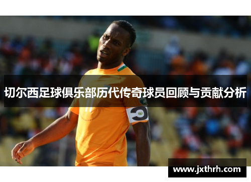 切尔西足球俱乐部历代传奇球员回顾与贡献分析
