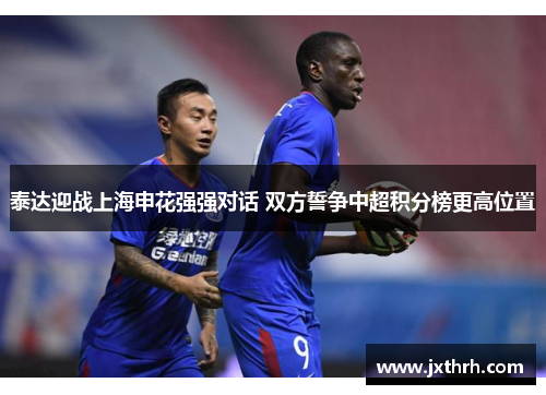 泰达迎战上海申花强强对话 双方誓争中超积分榜更高位置