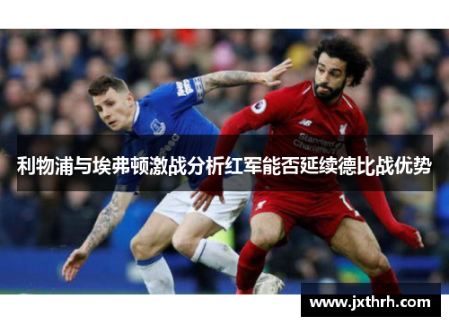 利物浦与埃弗顿激战分析红军能否延续德比战优势