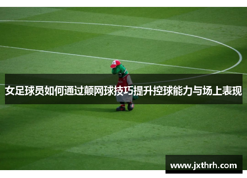女足球员如何通过颠网球技巧提升控球能力与场上表现