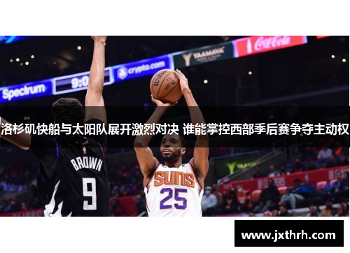 洛杉矶快船与太阳队展开激烈对决 谁能掌控西部季后赛争夺主动权