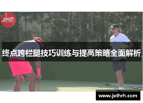 终点跨栏腿技巧训练与提高策略全面解析