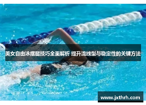 美女自由泳摆腿技巧全面解析 提升流线型与稳定性的关键方法