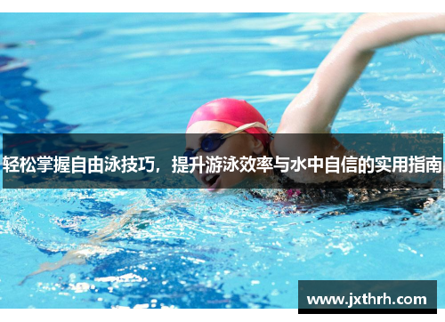 轻松掌握自由泳技巧，提升游泳效率与水中自信的实用指南