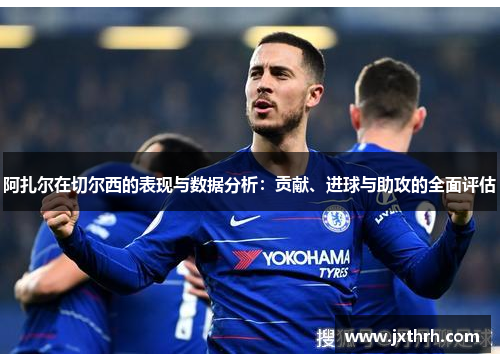 阿扎尔在切尔西的表现与数据分析：贡献、进球与助攻的全面评估
